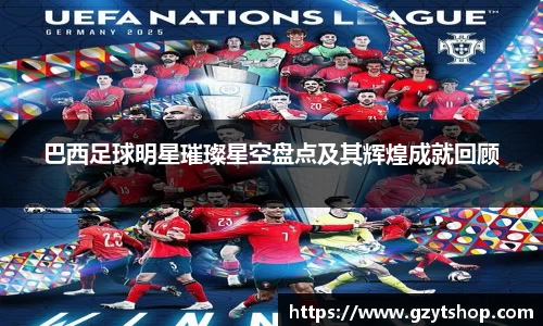 巴西足球明星璀璨星空盘点及其辉煌成就回顾